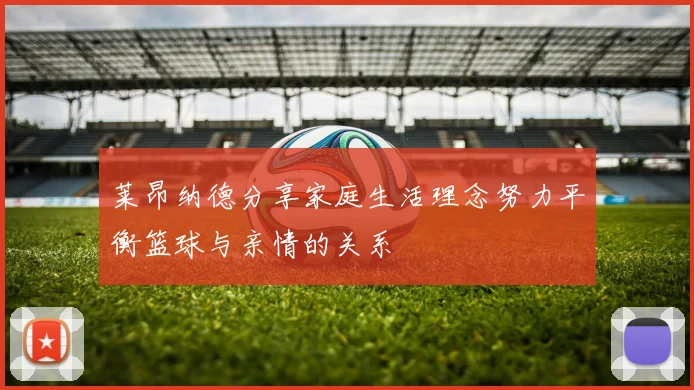 莱昂纳德分享家庭生活理念努力平衡篮球与亲情的关系