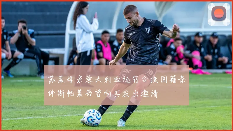 苏莱母亲意大利血统符合换国籍条件斯帕莱蒂曾向其发出邀请