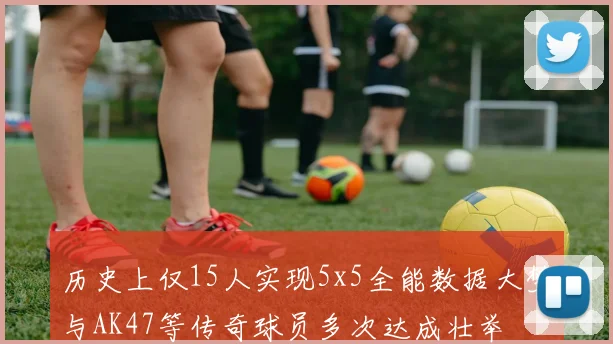 历史上仅15人实现5x5全能数据大梦与AK47等传奇球员多次达成壮举