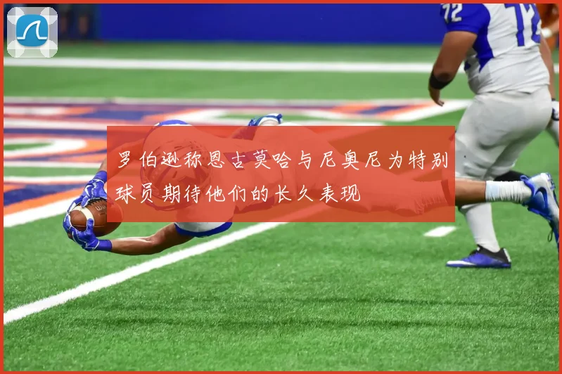 罗伯逊称恩古莫哈与尼奥尼为特别球员期待他们的长久表现