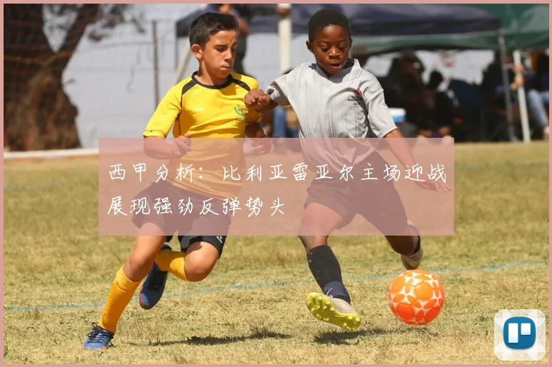 西甲分析：比利亚雷亚尔主场迎战展现强劲反弹势头