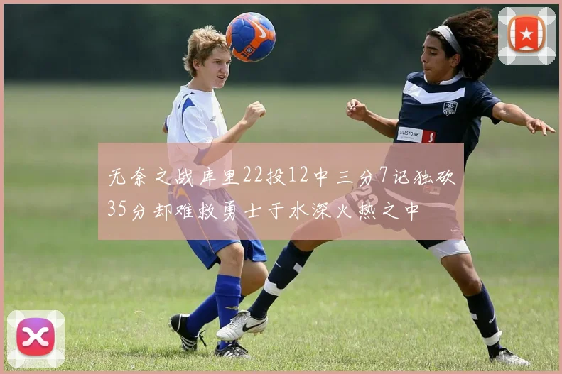 无奈之战库里22投12中三分7记独砍35分却难救勇士于水深火热之中