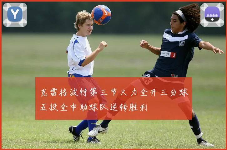 克雷格波特第三节火力全开三分球五投全中助球队逆转胜利