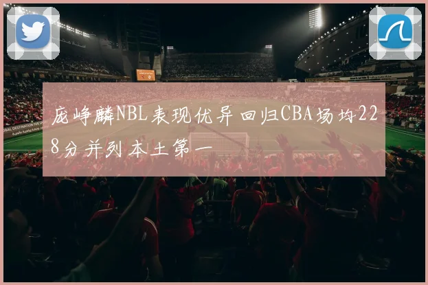 庞峥麟NBL表现优异回归CBA场均228分并列本土第一
