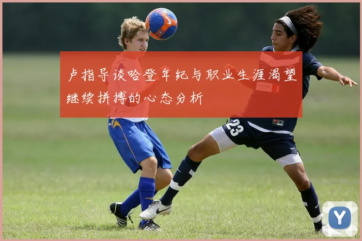 卢指导谈哈登年纪与职业生涯渴望继续拼搏的心态分析