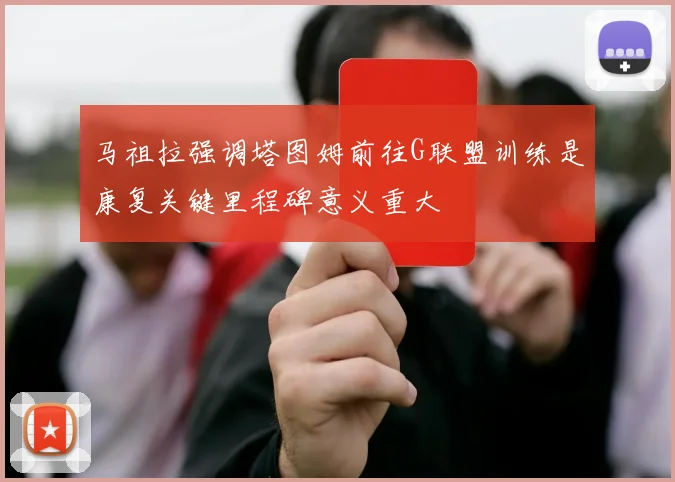 马祖拉强调塔图姆前往G联盟训练是康复关键里程碑意义重大