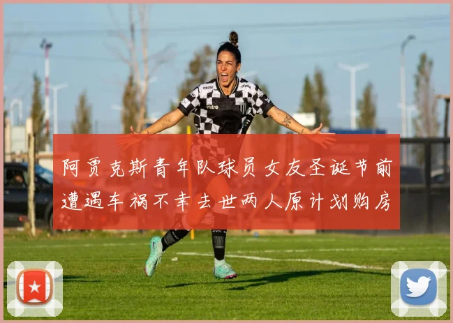 阿贾克斯青年队球员女友圣诞节前遭遇车祸不幸去世两人原计划购房梦想破灭
