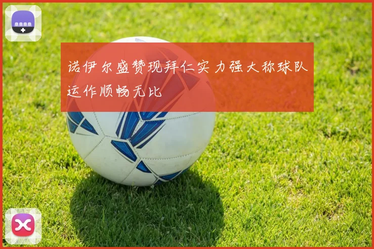 诺伊尔盛赞现拜仁实力强大称球队运作顺畅无比