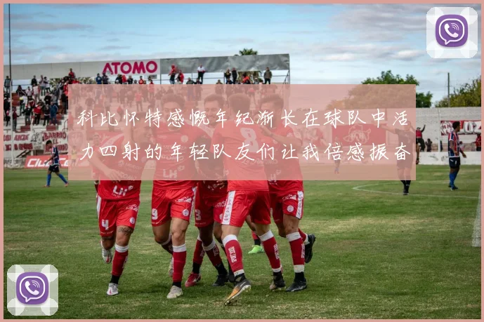 科比怀特感慨年纪渐长在球队中活力四射的年轻队友们让我倍感振奋