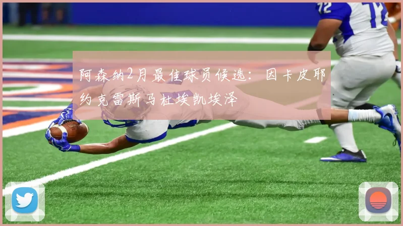 阿森纳2月最佳球员候选：因卡皮耶约克雷斯马杜埃凯埃泽