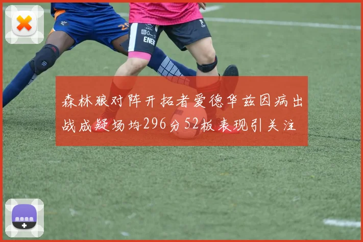 森林狼对阵开拓者爱德华兹因病出战成疑场均296分52板表现引关注