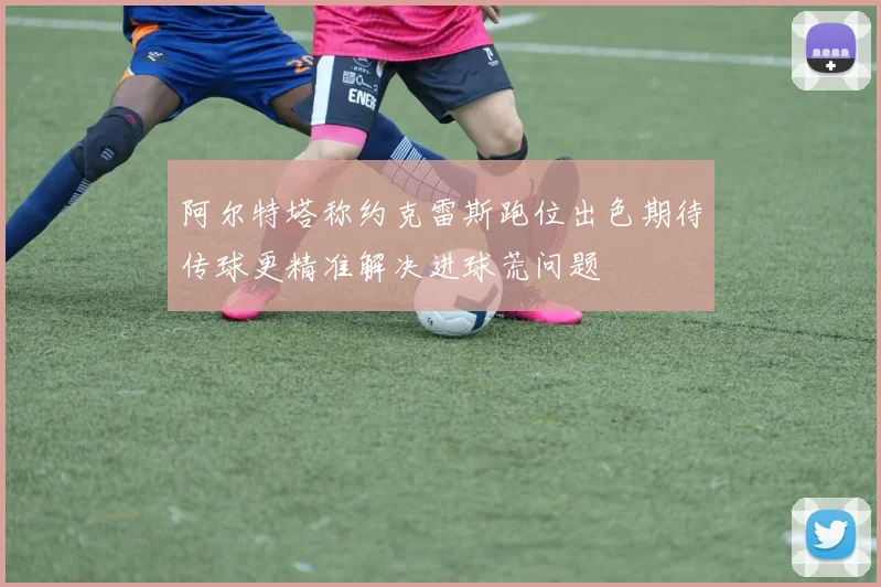 阿尔特塔称约克雷斯跑位出色期待传球更精准解决进球荒问题