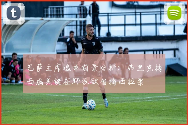 巴萨主席选举前景分析：弗里克梅西成关键在野派欲借梅西拉票