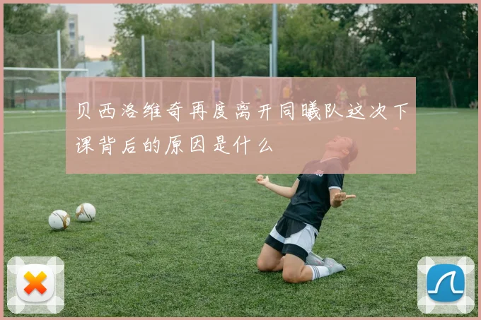 贝西洛维奇再度离开同曦队这次下课背后的原因是什么