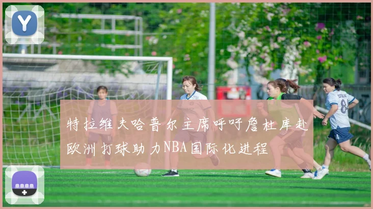 特拉维夫哈普尔主席呼吁詹杜库赴欧洲打球助力NBA国际化进程