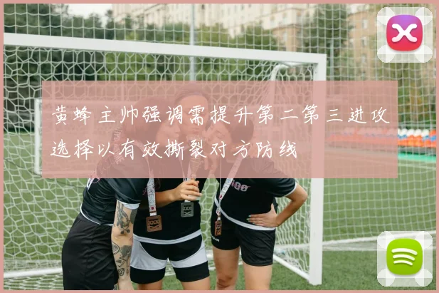 黄蜂主帅强调需提升第二第三进攻选择以有效撕裂对方防线